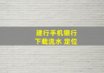 建行手机银行下载流水 定位